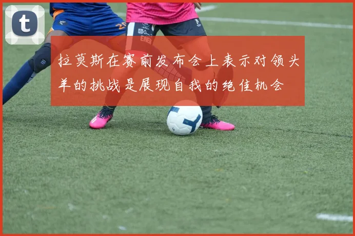 拉莫斯在赛前发布会上表示对领头羊的挑战是展现自我的绝佳机会