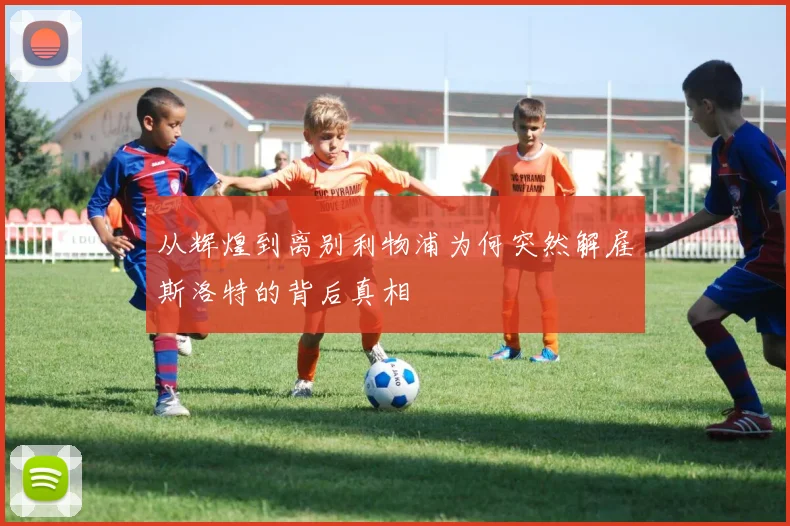 从辉煌到离别利物浦为何突然解雇斯洛特的背后真相
