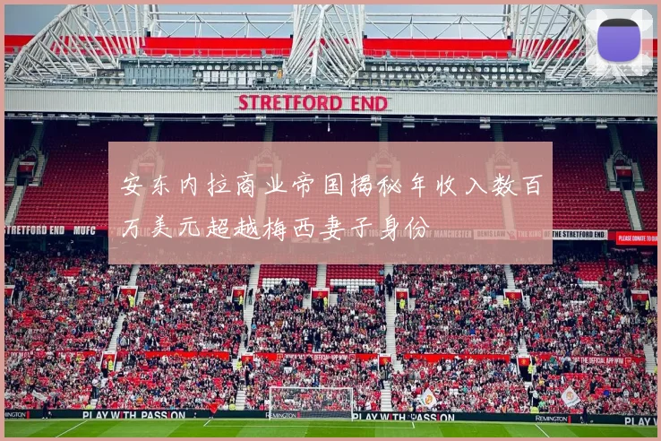 安东内拉商业帝国揭秘年收入数百万美元超越梅西妻子身份