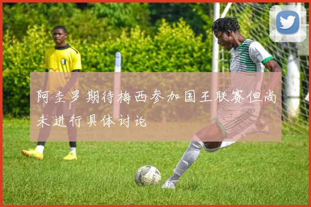 阿圭罗期待梅西参加国王联赛但尚未进行具体讨论