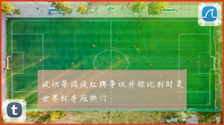 波切蒂诺谈红牌争议并称比利时是世界杯夺冠热门