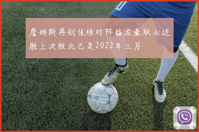詹姆斯再创佳绩对阵猛龙豪取七连胜上次败北已是2022年三月