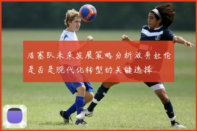 活塞队未来发展策略分析放弃杜伦是否是现代化转型的关键选择
