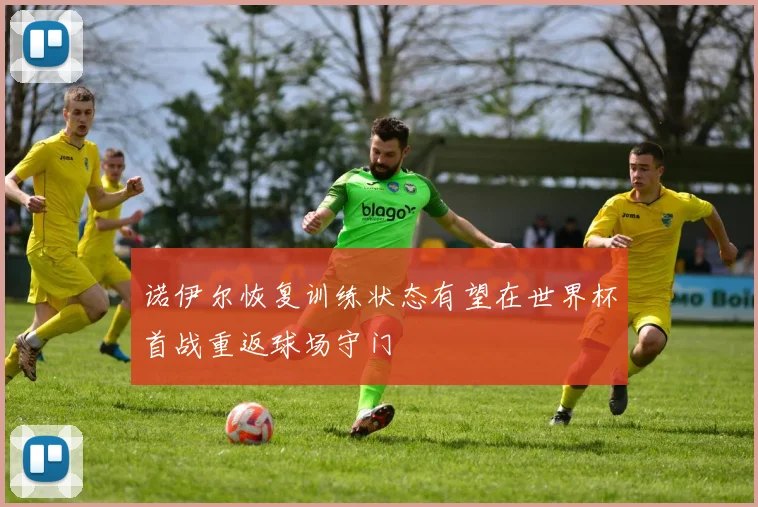 诺伊尔恢复训练状态有望在世界杯首战重返球场守门