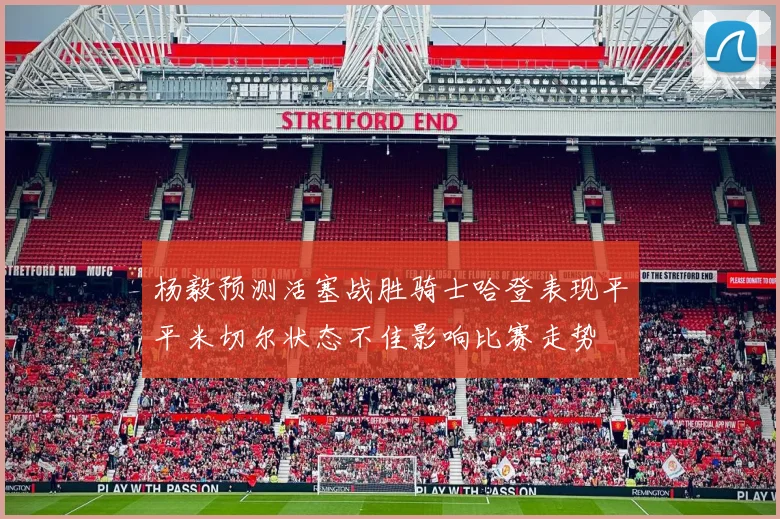 杨毅预测活塞战胜骑士哈登表现平平米切尔状态不佳影响比赛走势