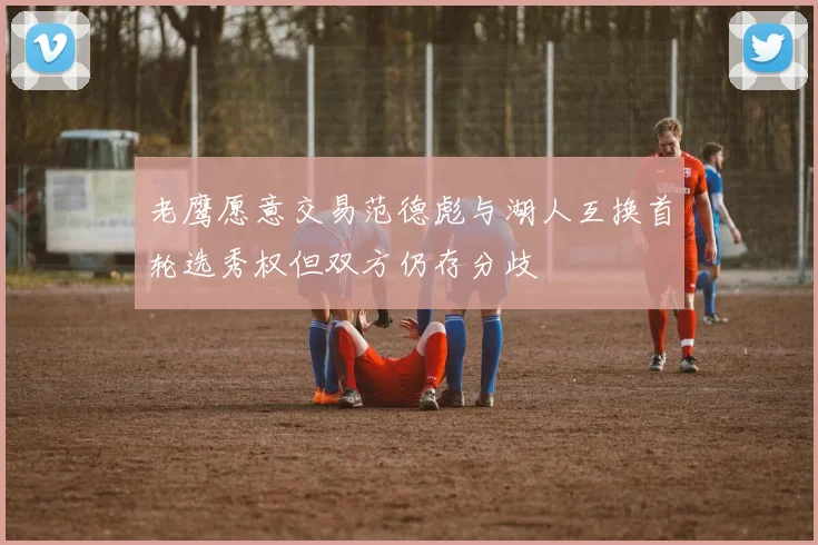 老鹰愿意交易范德彪与湖人互换首轮选秀权但双方仍存分歧
