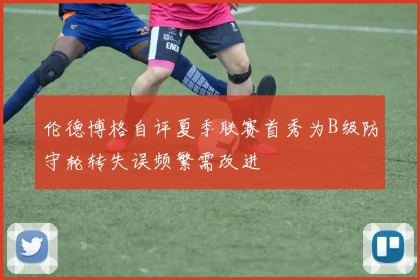伦德博格自评夏季联赛首秀为B级防守轮转失误频繁需改进