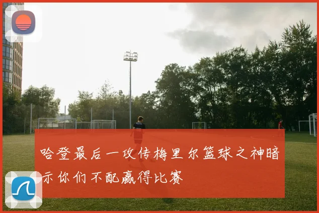 哈登最后一攻传梅里尔篮球之神暗示你们不配赢得比赛