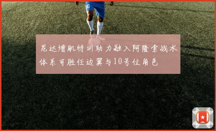 昆达增肌特训助力融入阿隆索战术体系可胜任边翼与10号位角色
