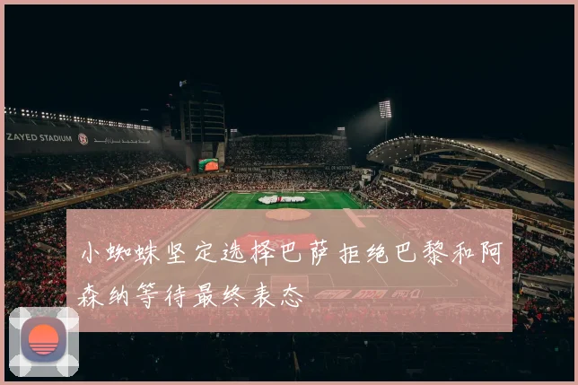 小蜘蛛坚定选择巴萨拒绝巴黎和阿森纳等待最终表态