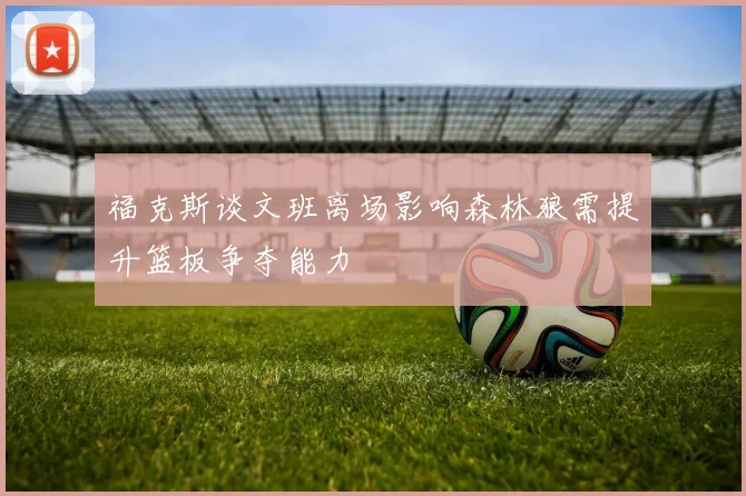 福克斯谈文班离场影响森林狼需提升篮板争夺能力