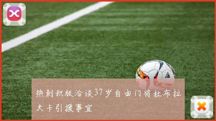 热刺积极洽谈37岁自由门将杜布拉夫卡引援事宜