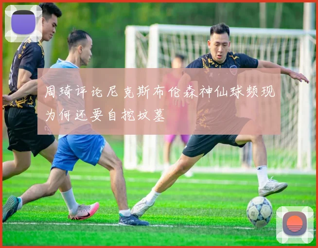 周琦评论尼克斯布伦森神仙球频现为何还要自挖坟墓