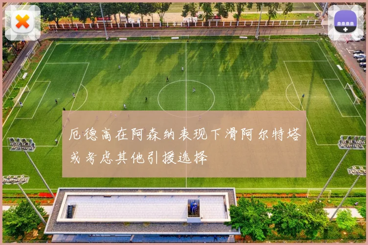 厄德高在阿森纳表现下滑阿尔特塔或考虑其他引援选择