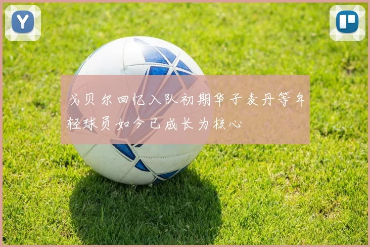 戈贝尔回忆入队初期华子麦丹等年轻球员如今已成长为核心