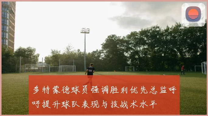 多特蒙德球员强调胜利优先总监呼吁提升球队表现与技战术水平