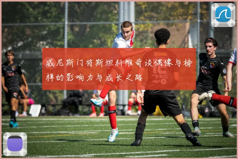 威尼斯门将斯坦科维奇谈偶像与榜样的影响力与成长之路