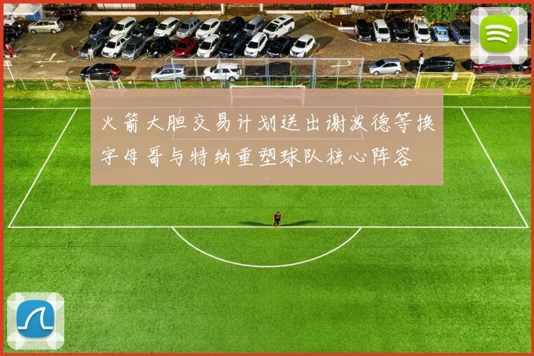 火箭大胆交易计划送出谢泼德等换字母哥与特纳重塑球队核心阵容