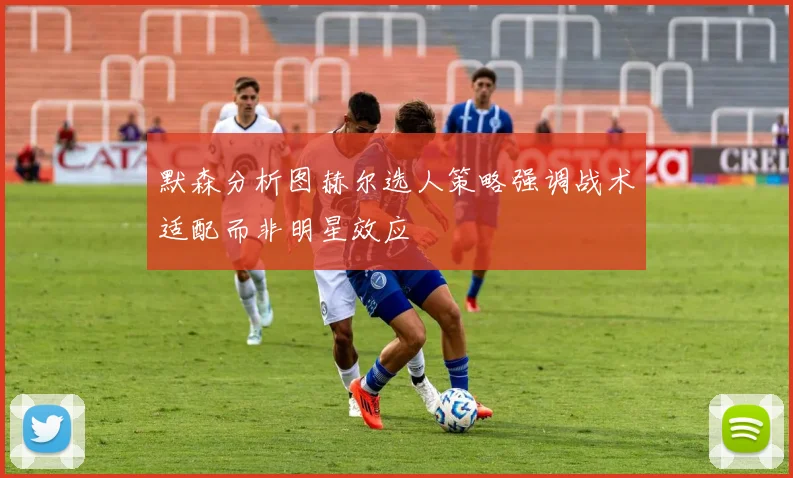 默森分析图赫尔选人策略强调战术适配而非明星效应