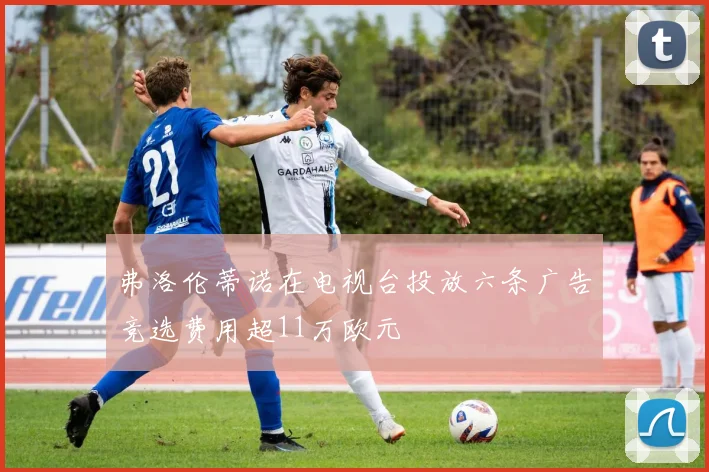 弗洛伦蒂诺在电视台投放六条广告竞选费用超11万欧元