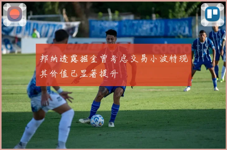 邦纳透露掘金曾考虑交易小波特现其价值已显著提升
