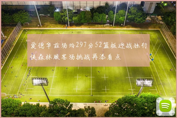 爱德华兹场均297分52篮板迎战独行侠森林狼客场挑战再添看点