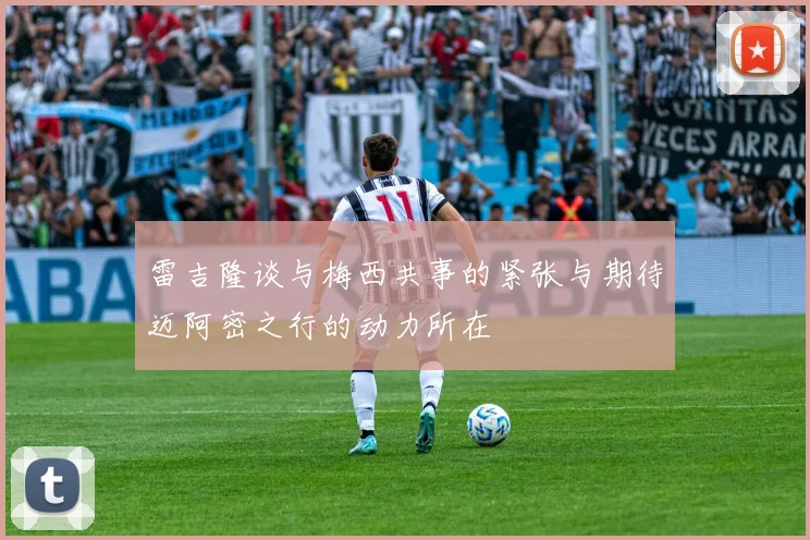 雷吉隆谈与梅西共事的紧张与期待迈阿密之行的动力所在