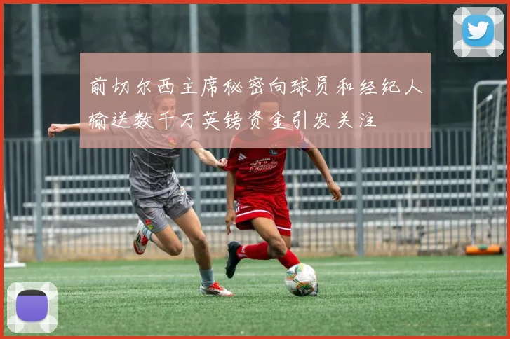 前切尔西主席秘密向球员和经纪人输送数千万英镑资金引发关注