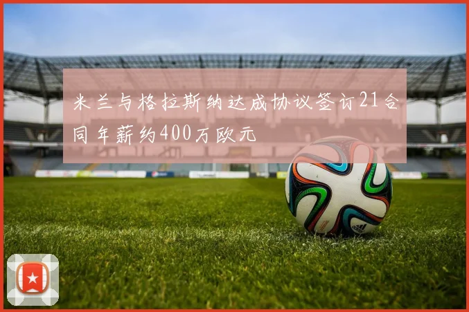 米兰与格拉斯纳达成协议签订21合同年薪约400万欧元