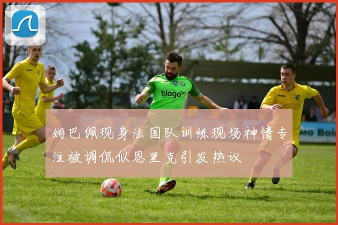 姆巴佩现身法国队训练现场神情专注被调侃似恩里克引发热议