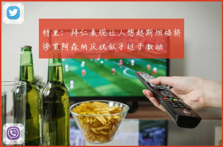 特里：拜仁表现让人想起斯坦福桥惨案阿森纳庆祝似乎过于激动